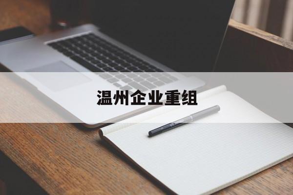 铜仁市温州企业重组(温州市国有企业重组改革)