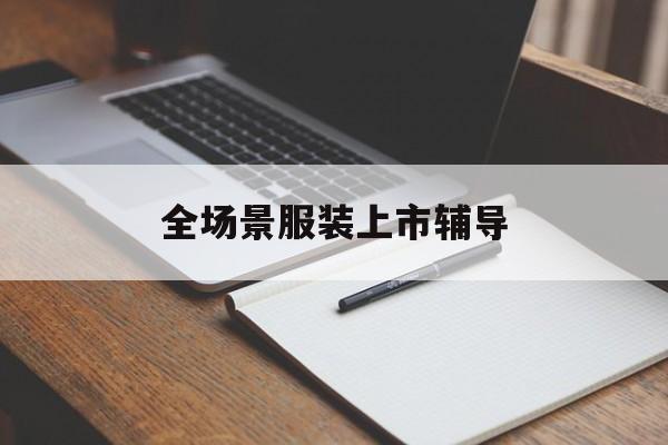 铜仁市全场景服装上市辅导(服装怎么样打造场景化)