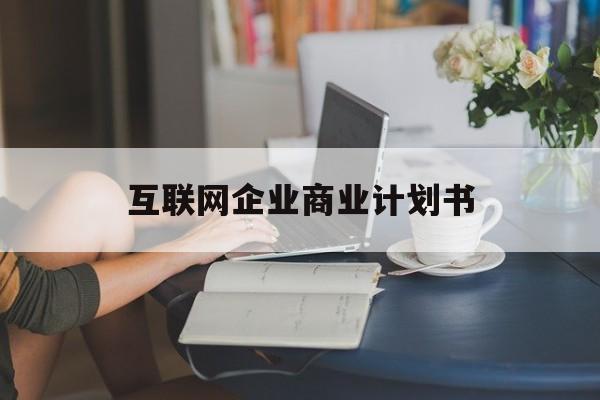 铜仁市互联网企业商业计划书(互联网行业商业计划书侧重点)