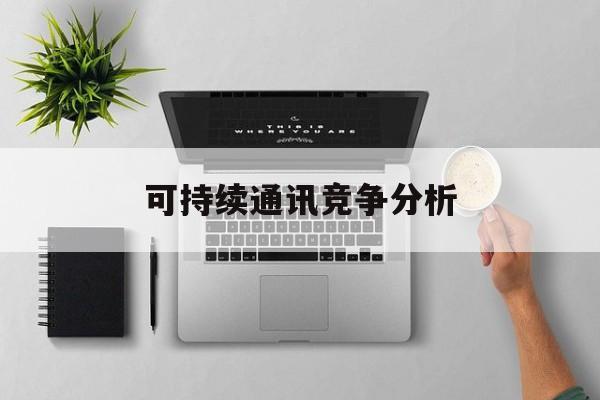 铜仁市可持续通讯竞争分析(可持续竞争优势有哪些)