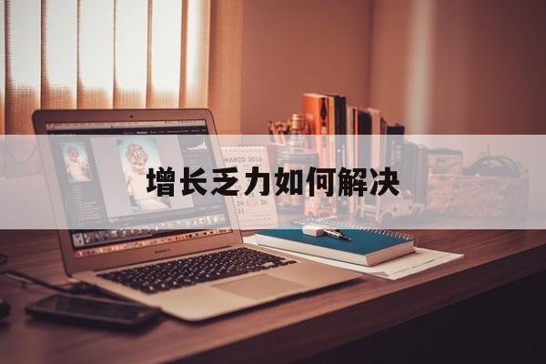 铜仁市增长乏力如何解决(增长乏力是下降的意思吗)