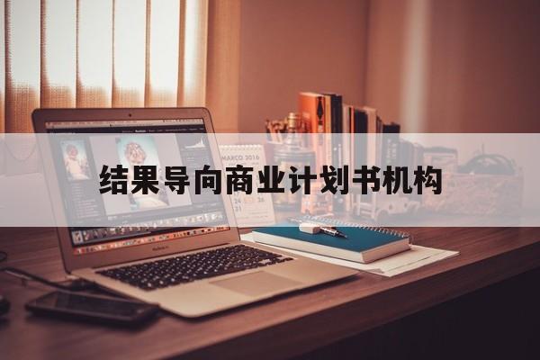 铜仁市结果导向商业计划书机构(从商业计划书到上市后管理)