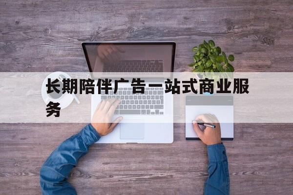 铜仁市长期陪伴广告一站式商业服务的简单介绍