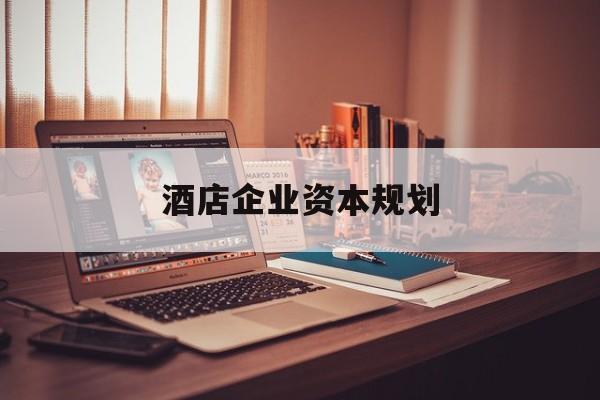 铜仁市酒店企业资本规划(酒店投资方案计划书)